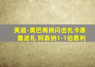 英超-奥巴梅扬闪击扎卡愚蠢送礼 阿森纳1-1伯恩利
